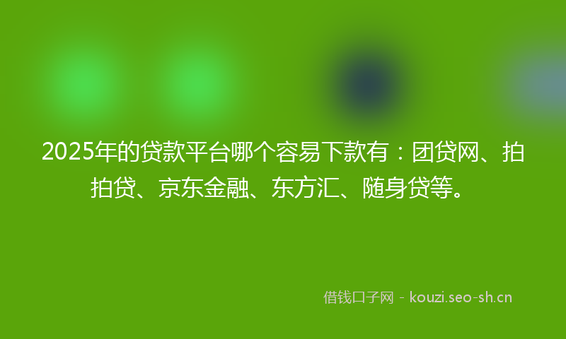 2025年的贷款平台哪个容易下款有:团贷网、拍拍贷、京东金融、东方汇、随身贷等。