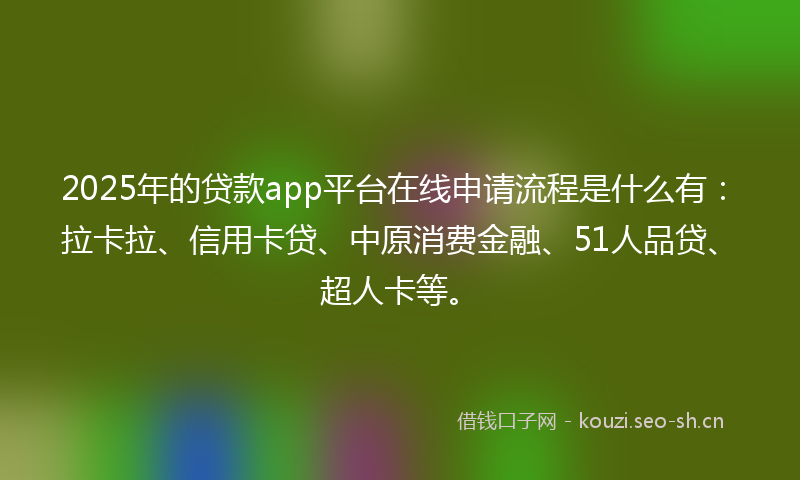 2025年的贷款app平台在线申请流程是什么有：拉卡拉、信用卡贷、中原消费金融、51人品贷、超人卡等。