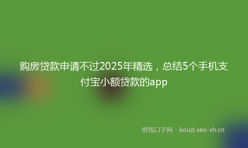 购房贷款申请不过2025年精选，总结5个手机支付宝小额贷款的app