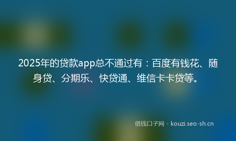 2025年的贷款app总不通过有：百度有钱花、随身贷、分期乐、快贷通、维信卡卡贷等。