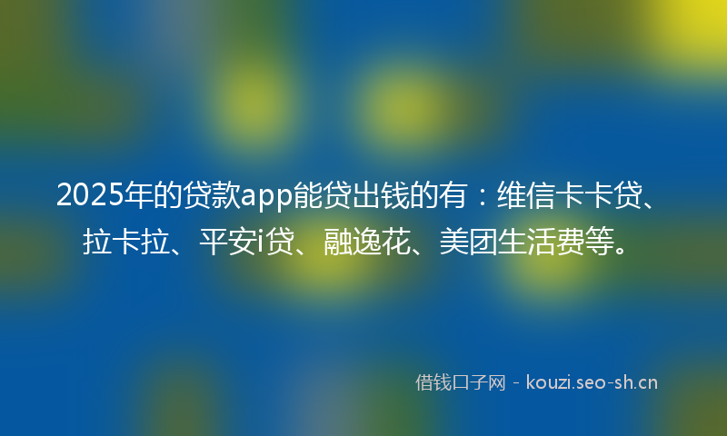 2025年的贷款app能贷出钱的有：维信卡卡贷、拉卡拉、平安i贷、融逸花、美团生活费等。