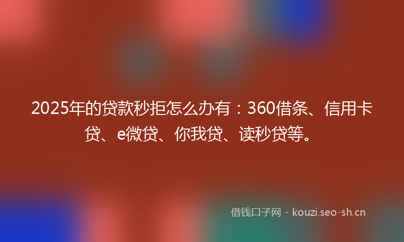 2025年的贷款秒拒怎么办有：360借条、信用卡贷、e微贷、你我贷、读秒贷等。