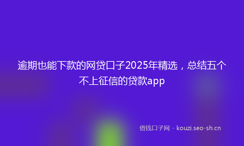 逾期也能下款的网贷口子2025年精选，总结五个不上征信的贷款app