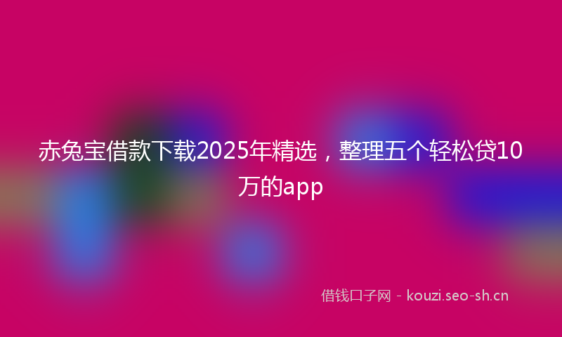 赤兔宝借款下载2025年精选,整理五个轻松贷10万的app