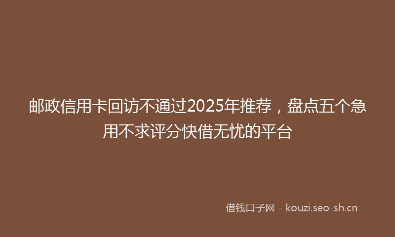 邮政信用卡回访不通过2025年推荐，盘点五个急用不求评分快借无忧的平台