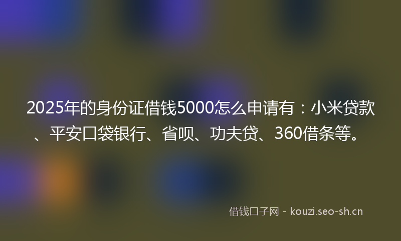 2025年的身份证借钱5000怎么申请有：小米贷款、平安口袋银行、省呗、功夫贷、360借条等。