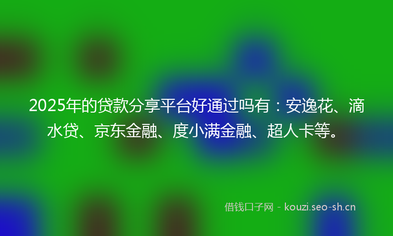 2025年的贷款分享平台好通过吗有：安逸花、滴水贷、京东金融、度小满金融、超人卡等。