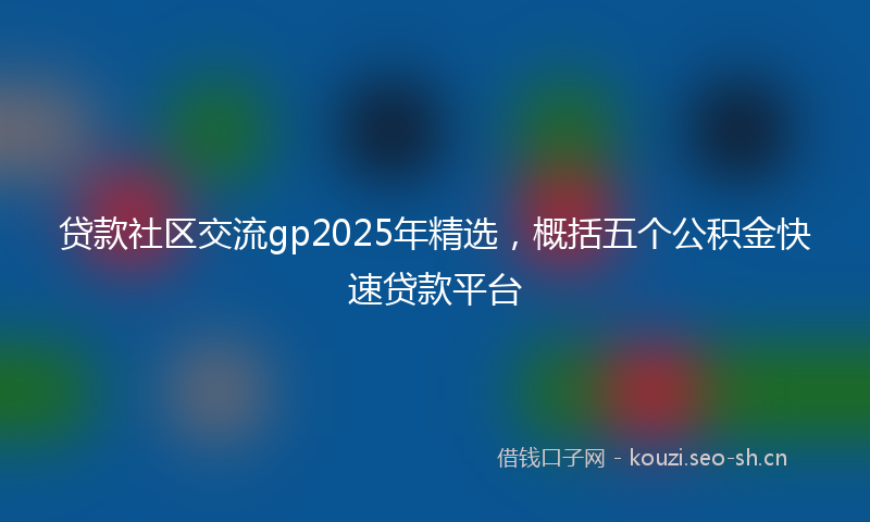 贷款社区交流gp2025年精选，概括五个公积金快速贷款平台