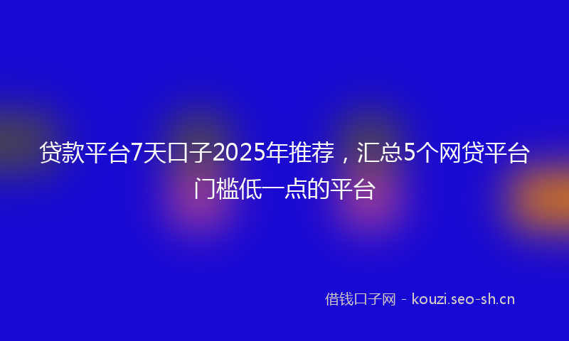 贷款平台7天口子2025年推荐，汇总5个网贷平台门槛低一点的平台