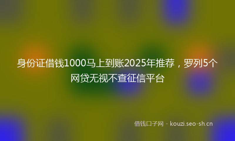 身份证借钱1000马上到账2025年推荐，罗列5个网贷无视不查征信平台