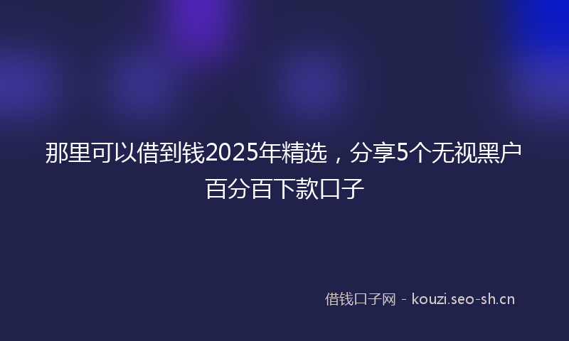 那里可以借到钱2025年精选，分享5个无视黑户百分百下款口子