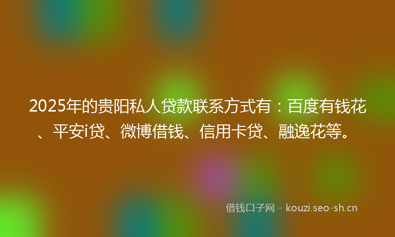 2025年的贵阳私人贷款联系方式有：百度有钱花、平安i贷、微博借钱、信用卡贷、融逸花等。