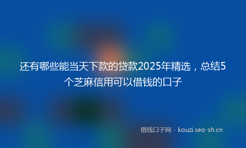 还有哪些能当天下款的贷款2025年精选，总结5个芝麻信用可以借钱的口子