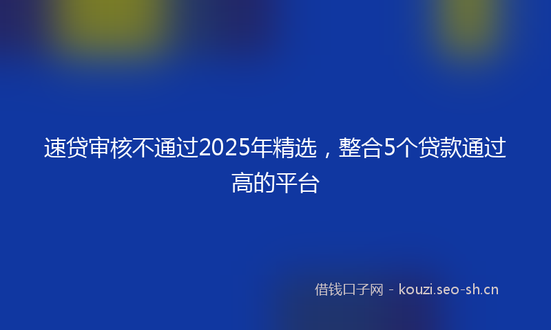 速贷审核不通过2025年精选，整合5个贷款通过高的平台