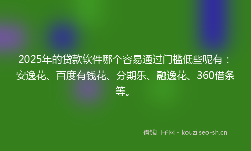 2025年的贷款软件哪个容易通过门槛低些呢有：安逸花、百度有钱花、分期乐、融逸花、360借条等。