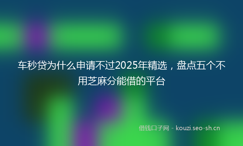 车秒贷为什么申请不过2025年精选，盘点五个不用芝麻分能借的平台