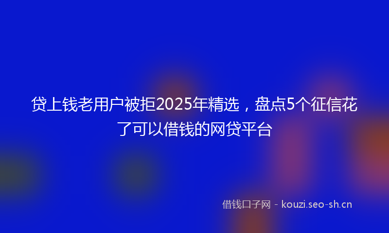 贷上钱老用户被拒2025年精选，盘点5个征信花了可以借钱的网贷平台
