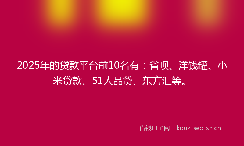 2025年的贷款平台前10名有：省呗、洋钱罐、小米贷款、51人品贷、东方汇等。