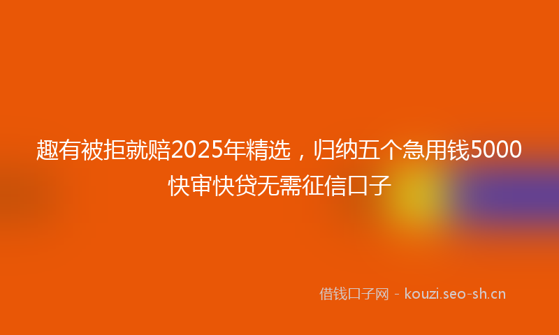 趣有被拒就赔2025年精选,归纳五个急用钱5000快审快贷无需征信口子