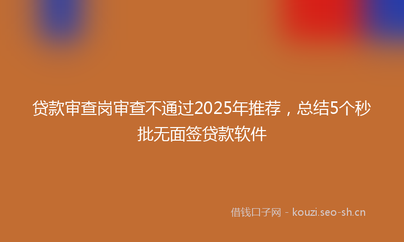 贷款审查岗审查不通过2025年推荐，总结5个秒批无面签贷款软件