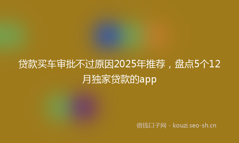 贷款买车审批不过原因2025年推荐，盘点5个12月独家贷款的app