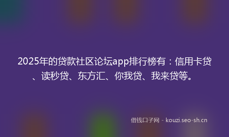 2025年的贷款社区论坛app排行榜有：信用卡贷、读秒贷、东方汇、你我贷、我来贷等。