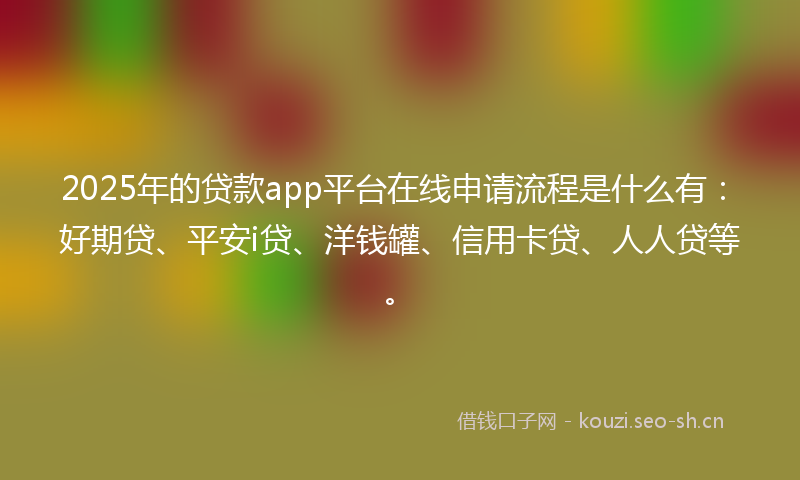 2025年的贷款app平台在线申请流程是什么有：好期贷、平安i贷、洋钱罐、信用卡贷、人人贷等。