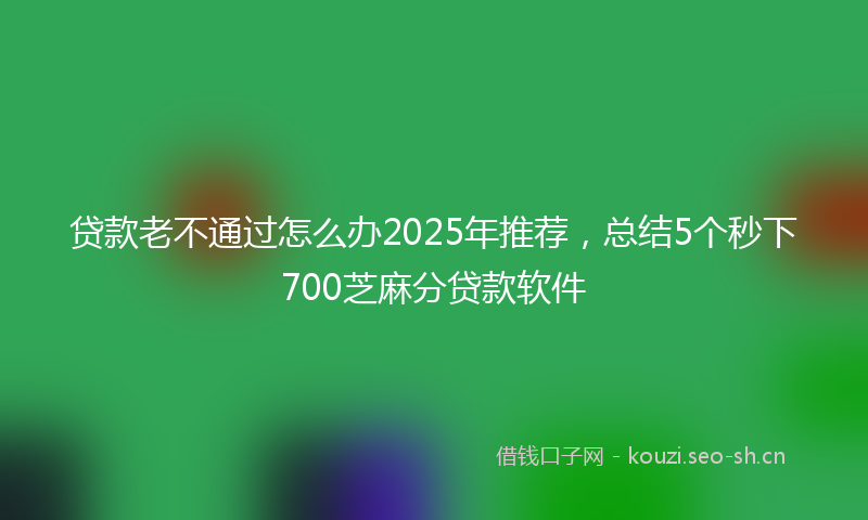 贷款老不通过怎么办2025年推荐,总结5个秒下700芝麻分贷款软件