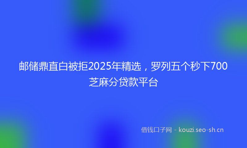 邮储鼎直白被拒2025年精选，罗列五个秒下700芝麻分贷款平台