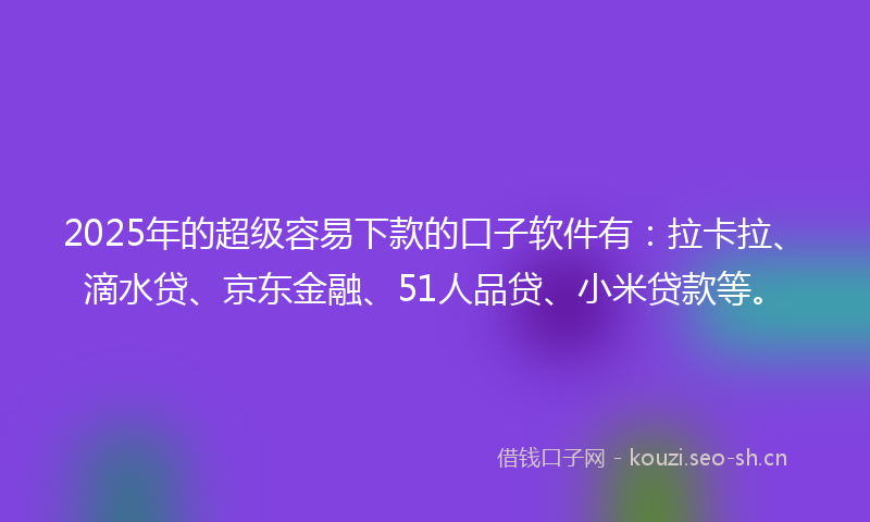2025年的超级容易下款的口子软件有：拉卡拉、滴水贷、京东金融、51人品贷、小米贷款等。