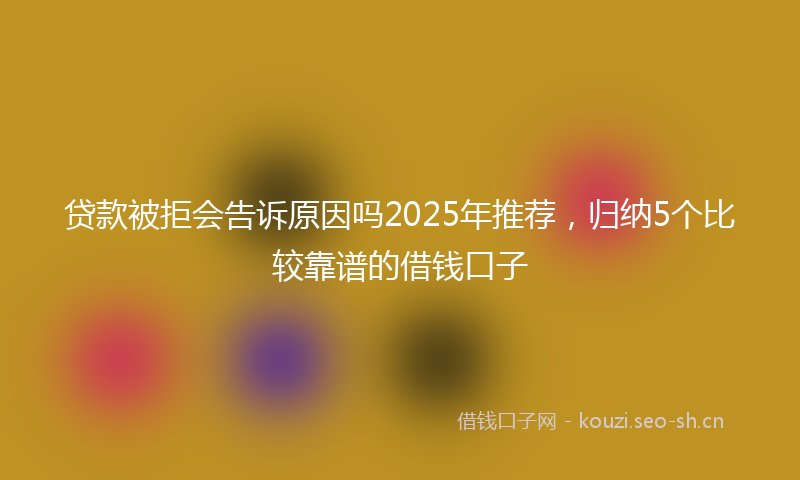 贷款被拒会告诉原因吗2025年推荐，归纳5个比较靠谱的借钱口子