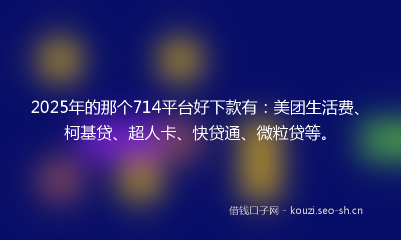 2025年的那个714平台好下款有:美团生活费、柯基贷、超人卡、快贷通、微粒贷等。