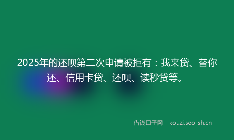 2025年的还呗第二次申请被拒有:我来贷、替你还、信用卡贷、还呗、读秒贷等。