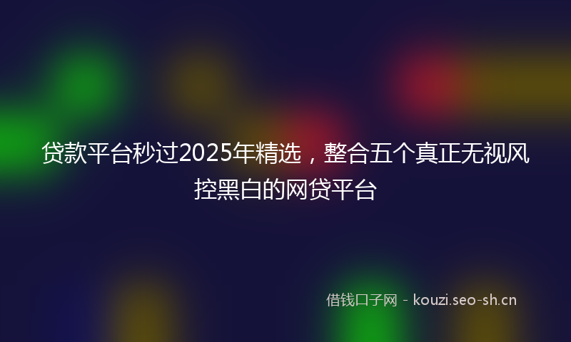 贷款平台秒过2025年精选，整合五个真正无视风控黑白的网贷平台