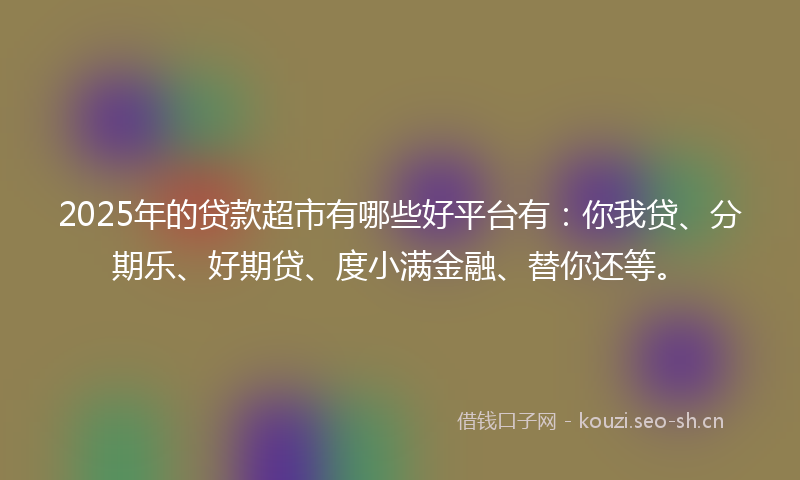 2025年的贷款超市有哪些好平台有：你我贷、分期乐、好期贷、度小满金融、替你还等。