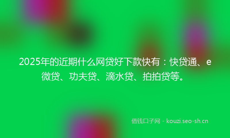 2025年的近期什么网贷好下款快有:快贷通、e微贷、功夫贷、滴水贷、拍拍贷等。