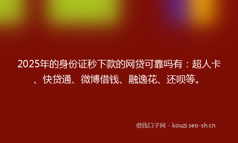 2025年的身份证秒下款的网贷可靠吗有：超人卡、快贷通、微博借钱、融逸花、还呗等。