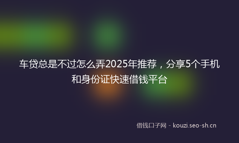 车贷总是不过怎么弄2025年推荐，分享5个手机和身份证快速借钱平台