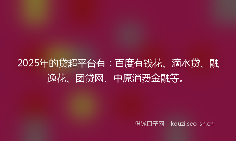 2025年的贷超平台有：百度有钱花、滴水贷、融逸花、团贷网、中原消费金融等。
