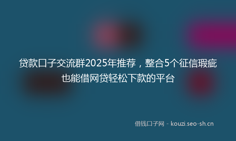 贷款口子交流群2025年推荐，整合5个征信瑕疵也能借网贷轻松下款的平台