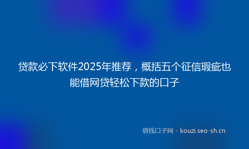 贷款必下软件2025年推荐，概括五个征信瑕疵也能借网贷轻松下款的口子