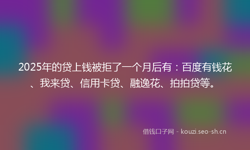 2025年的贷上钱被拒了一个月后有：百度有钱花、我来贷、信用卡贷、融逸花、拍拍贷等。