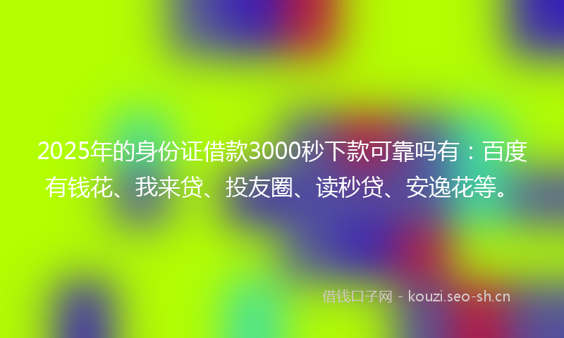 2025年的身份证借款3000秒下款可靠吗有：百度有钱花、我来贷、投友圈、读秒贷、安逸花等。