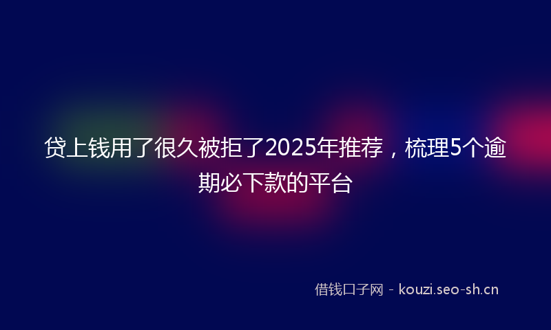 贷上钱用了很久被拒了2025年推荐，梳理5个逾期必下款的平台