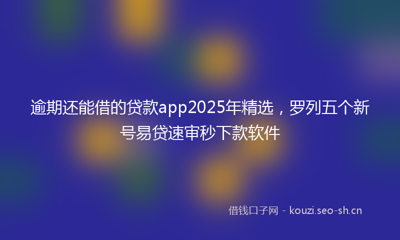 逾期还能借的贷款app2025年精选，罗列五个新号易贷速审秒下款软件