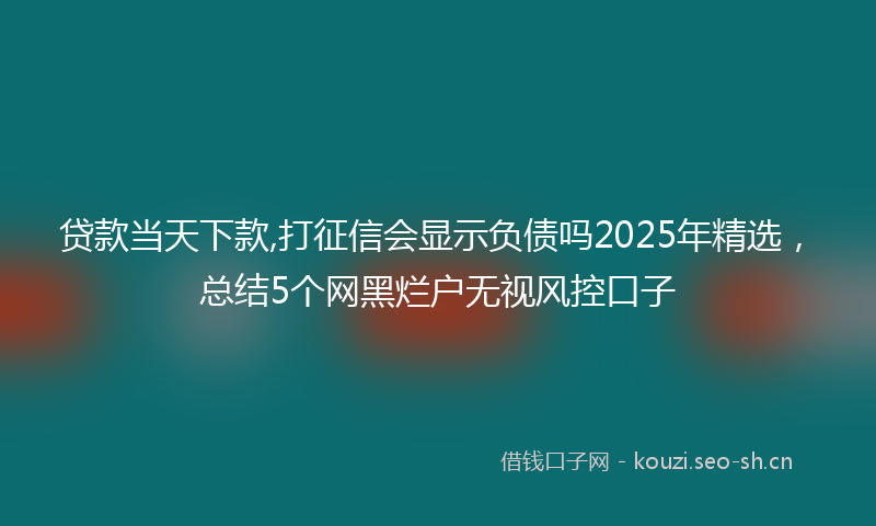 贷款当天下款,打征信会显示负债吗2025年精选，总结5个网黑烂户无视风控口子