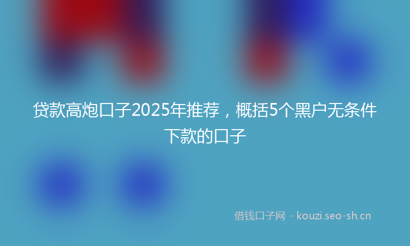 贷款高炮口子2025年推荐,概括5个黑户无条件下款的口子