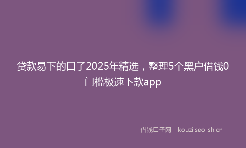 贷款易下的口子2025年精选，整理5个黑户借钱0门槛极速下款app