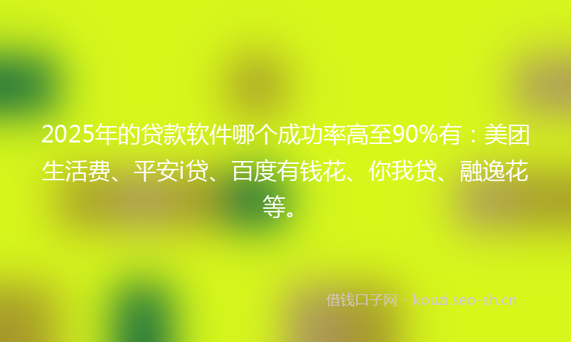 2025年的贷款软件哪个成功率高至90%有:美团生活费、平安i贷、百度有钱花、你我贷、融逸花等。