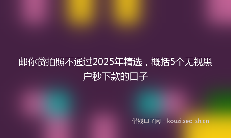 邮你贷拍照不通过2025年精选，概括5个无视黑户秒下款的口子